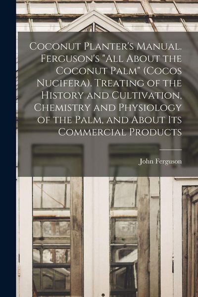 Produktbild: Coconut Planter's Manual. Ferguson's "All About the Coconut Palm" (Cocos Nucifera). Treating of the History and Cultivation, Chemistry and Physiology