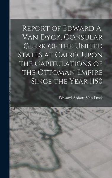 Produktbild: Report of Edward A. Van Dyck, Consular Clerk of the United States at Cairo, Upon the Capitulations of the Ottoman Empire Since the Year 1150