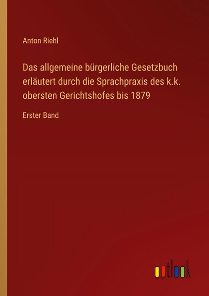 Das allgemeine bürgerliche Gesetzbuch erläutert durch die Sprachpraxis des k.k. obersten Gerichtshofes bis 1879, Taschenbuch von Anton Riehl, Outlook,