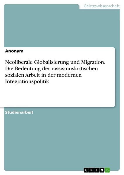 Produktbild: Neoliberale Globalisierung und Migration. Die Bedeutung der rassismuskritischen sozialen Arbeit in der modernen Integrationspolitik