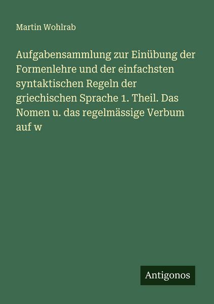 Produktbild: Aufgabensammlung zur Ein&uuml;bung der Formenlehre und der einfachsten syntaktischen Regeln der griechischen Sprache 1. Theil. Das Nomen u. das regelm&auml;ssige Verbum auf w