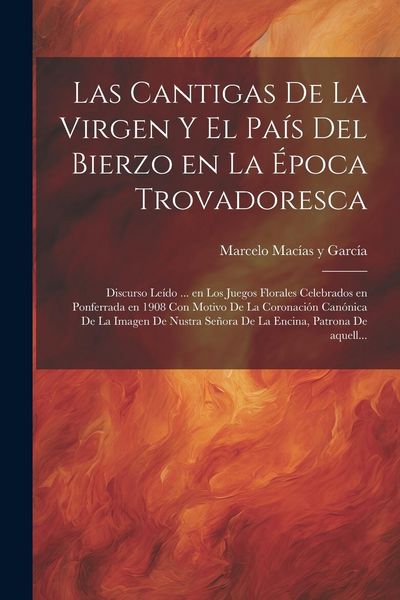 Produktbild: Las cantigas de la Virgen y el pa&iacute;s del Bierzo en la &eacute;poca trovadoresca; discurso le&iacute;do ... en los Juegos Florales celebrados en Ponferrada en 1908 co