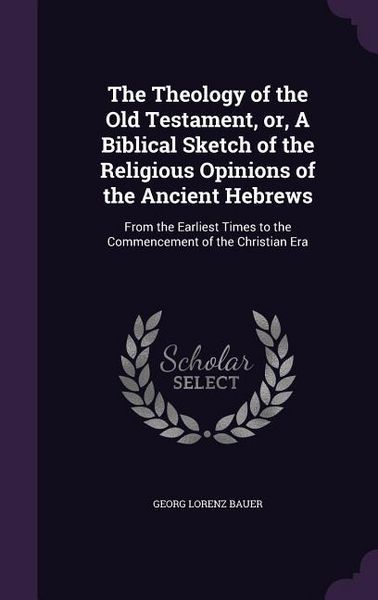 Produktbild: The Theology of the Old Testament, or, A Biblical Sketch of the Religious Opinions of the Ancient Hebrews: From the Earliest Times to the Commencement