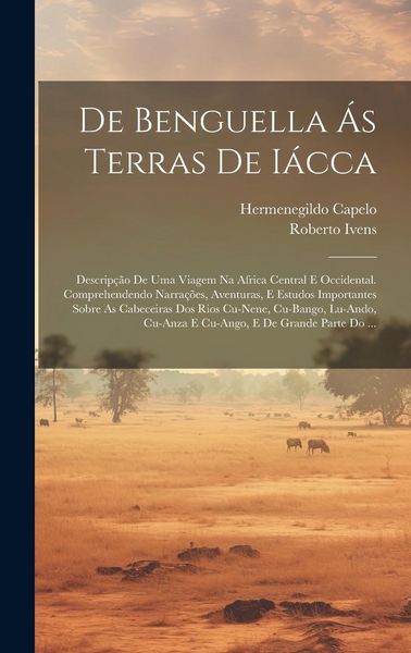 Produktbild: De Benguella &Aacute;s Terras De I&aacute;cca: Descrip&ccedil;&atilde;o De Uma Viagem Na Africa Central E Occidental. Comprehendendo Narra&ccedil;&otilde;es, Aventuras, E Estudos Importantes S