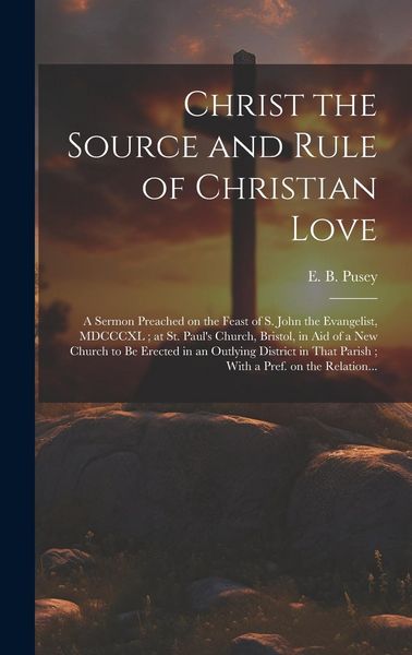 Produktbild: Christ the Source and Rule of Christian Love: A Sermon Preached on the Feast of S. John the Evangelist, MDCCCXL; at St. Paul's Church, Bristol, in Aid