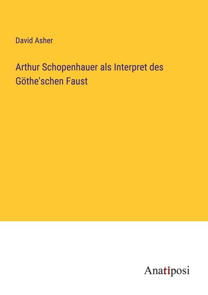 Arthur Schopenhauer als Interpret des Göthe'schen Faust, Taschenbuch von David Asher, Anatiposi Verlag, 9783382200329