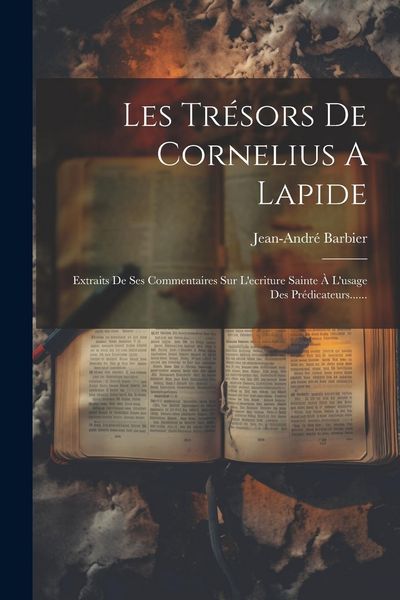 Produktbild: Les Tr&eacute;sors De Cornelius A Lapide: Extraits De Ses Commentaires Sur L'ecriture Sainte &Agrave; L'usage Des Pr&eacute;dicateurs......