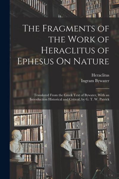 Produktbild: The Fragments of the Work of Heraclitus of Ephesus On Nature; Translated From the Greek Text of Bywater, With an Introduction Historical and Critical, by G. T. W. Patrick