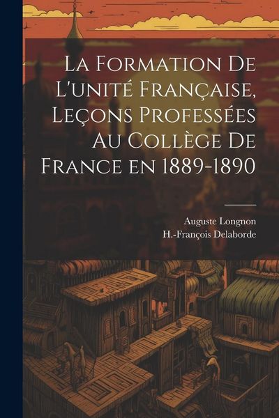 Produktbild: La formation de l'unit&eacute; fran&ccedil;aise, le&ccedil;ons profess&eacute;es au Coll&egrave;ge de France en 1889-1890