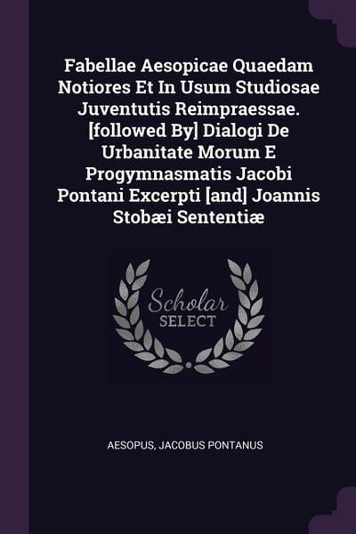 Produktbild: Fabellae Aesopicae Quaedam Notiores Et In Usum Studiosae Juventutis Reimpraessae. [followed By] Dialogi De Urbanitate Morum E Progymnasmatis Jacobi Pontani Excerpti [and] Joannis Stob&aelig;i Sententi&aelig;