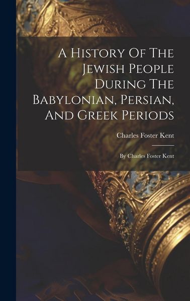 Produktbild: A History Of The Jewish People During The Babylonian, Persian, And Greek Periods: By Charles Foster Kent