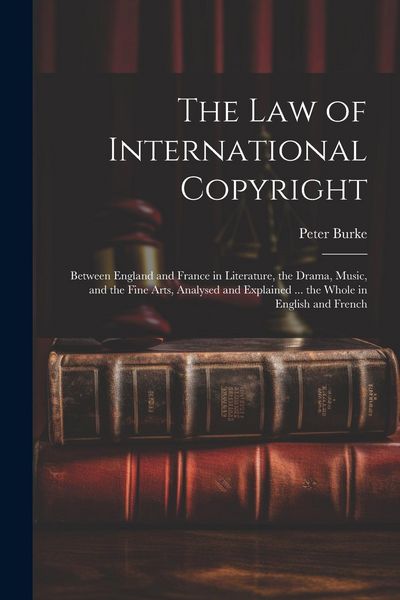 Produktbild: The Law of International Copyright: Between England and France in Literature, the Drama, Music, and the Fine Arts, Analysed and Explained ... the Whol