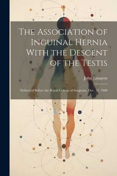 Produktbild: The Association of Inguinal Hernia With the Descent of the Testis: Delivered Before the Royal College of Surgeons, Dec. 12, 1900