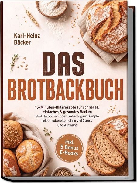 Produktbild: Das Brotbackbuch: 15-Minuten-Blitzrezepte f&uuml;r schnelles, einfaches & gesundes Backen - Brot, Br&ouml;tchen oder Geb&auml;ck ganz simple selber zubereiten ohne viel Stress und Aufwand - inkl. 5 Bonus E-Books