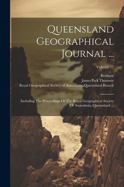 Produktbild: Queensland Geographical Journal ...: Including The Proceedings Of The Royal Geographical Society Of Australasia, Queensland ...; Volume 17
