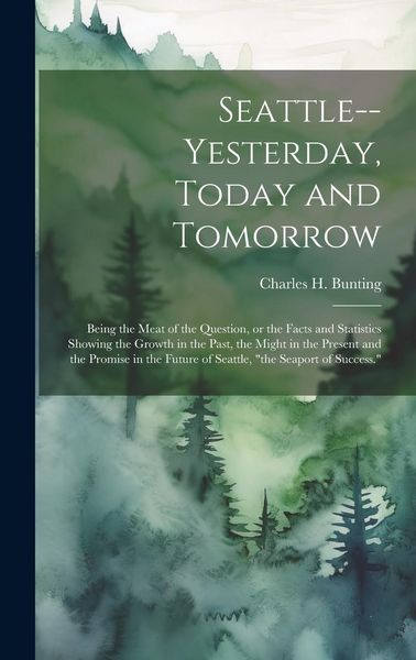 Produktbild: Seattle--yesterday, Today and Tomorrow; Being the Meat of the Question, or the Facts and Statistics Showing the Growth in the Past, the Might in the P