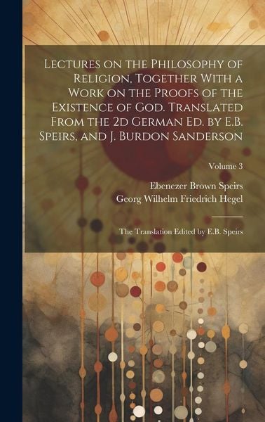 Produktbild: Lectures on the Philosophy of Religion, Together With a Work on the Proofs of the Existence of God. Translated From the 2d German Ed. by E.B. Speirs,