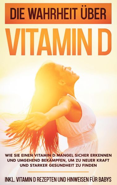 Produktbild: Die Wahrheit &uuml;ber Vitamin D: Wie Sie einen Vitamin D Mangel sicher erkennen und umgehend bek&auml;mpfen, um zu neuer Kraft und starker Gesundheit zu finden