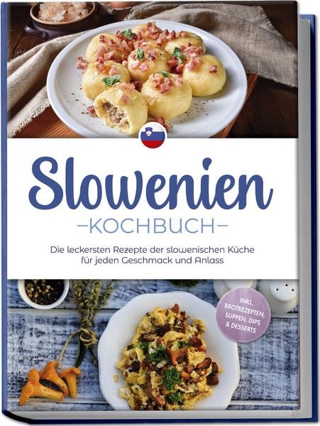 Slowenien Kochbuch: Die leckersten Rezepte der slowenischen Küche für jeden Geschmack und Anlass - inkl. Brotrezepten, Suppen, Dips & Desserts,