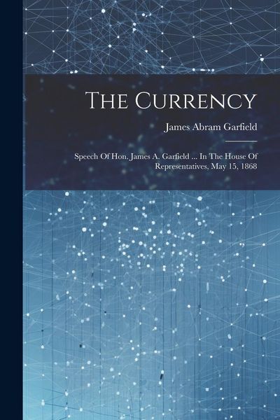 Produktbild: The Currency: Speech Of Hon. James A. Garfield ... In The House Of Representatives, May 15, 1868