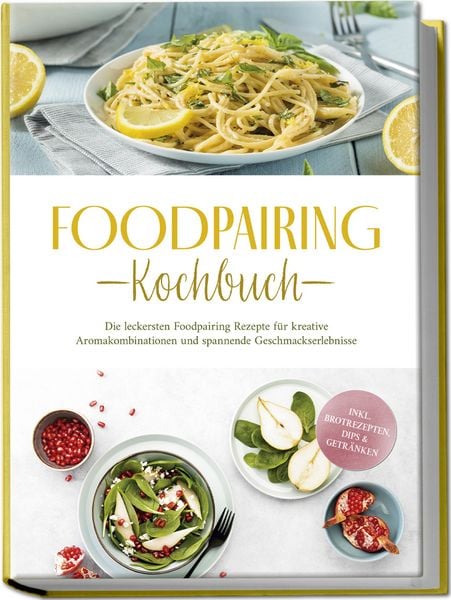 Foodpairing Kochbuch: Die leckersten Foodpairing Rezepte für kreative Aromakombi, Paperback von Marlene Grünwald, Edition Lunerion, 978-3-7576-1118-7