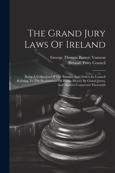 Produktbild: The Grand Jury Laws Of Ireland: Being A Collection Of The Statutes And Orders In Council Relating To The Presentment Of Public Money By Grand Juries,