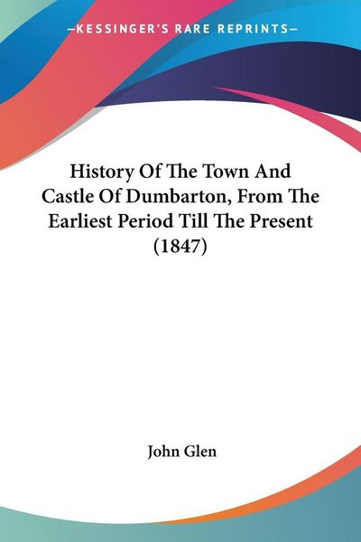 Produktbild: History Of The Town And Castle Of Dumbarton, From The Earliest Period Till The Present (1847)