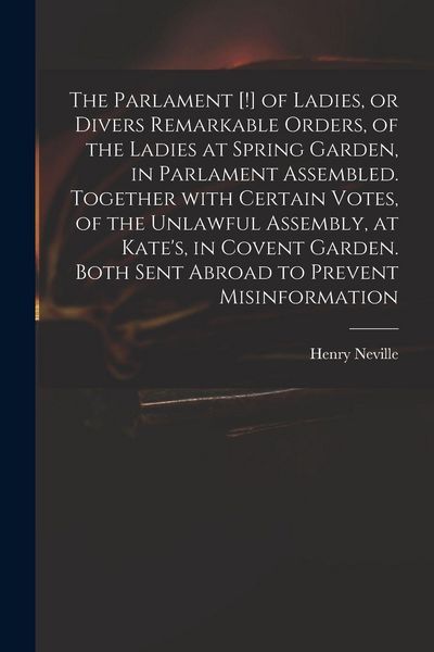 Produktbild: The Parlament [!] of Ladies, or Divers Remarkable Orders, of the Ladies at Spring Garden, in Parlament Assembled. Together With Certain Votes, of the Unlawful Assembly, at Kate's, in Covent Garden. Both Sent Abroad to Prevent Misinformation