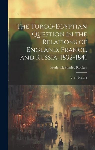 Produktbild: The Turco-Egyptian Question in the Relations of England, France, and Russia, 1832-1841: V. 11, no. 3-4