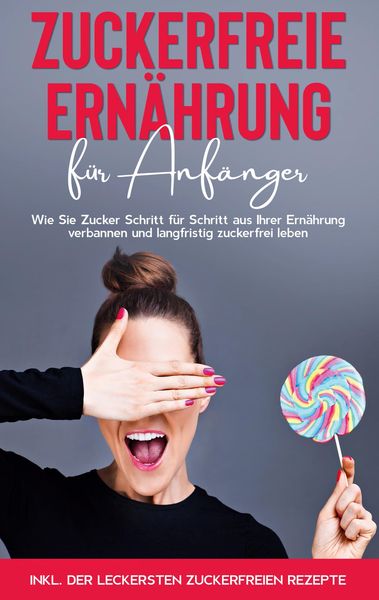 Produktbild: Zuckerfreie Ern&auml;hrung f&uuml;r Anf&auml;nger: Wie Sie Zucker Schritt f&uuml;r Schritt aus Ihrer Ern&auml;hrung verbannen und langfristig zuckerfrei leben - inkl. der leck