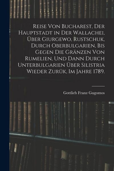 Produktbild: Reise von Bucharest, der Hauptstadt in Der Wallachei, &uuml;ber Giurgewo, Rustschuk, durch Oberbulgarien, bis gegen die Gr&auml;nzen von Rumelien, und dann durch Unterbulgarien &uuml;ber Silistria wieder Zur&uuml;k, Im Jahre 1789.