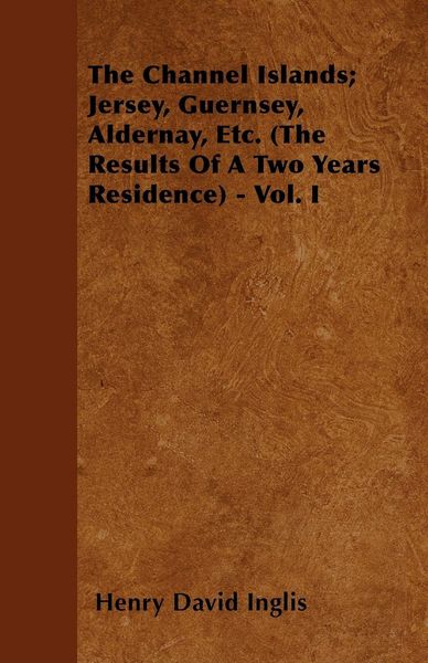 Produktbild: The Channel Islands; Jersey, Guernsey, Aldernay, Etc. (The Results Of A Two Years Residence) - Vol. I