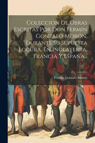 Produktbild: Coleccion De Obras Escritas Por Don Fermin Gonzalo Mor&oacute;n, Durante Su Supuesta Locura, En Inglaterra, Francia Y Espa&ntilde;a...
