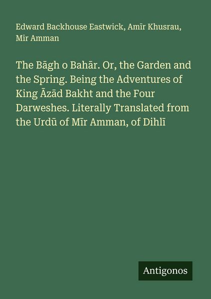Produktbild: The B&iquest;gh o Bah&iquest;r. Or, the Garden and the Spring. Being the Adventures of King &iquest;z&iquest;d Bakht and the Four Darweshes. Literally Translated from the Urd&iquest; of