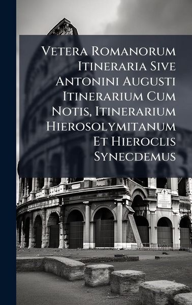 Produktbild: Vetera Romanorum Itineraria Sive Antonini Augusti Itinerarium Cum Notis, Itinerarium Hierosolymitanum Et Hieroclis Synecdemus
