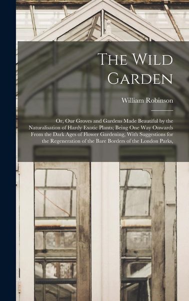 Produktbild: The Wild Garden: Or, Our Groves and Gardens Made Beautiful by the Naturalisation of Hardy Exotic Plants; Being One Way Onwards From the