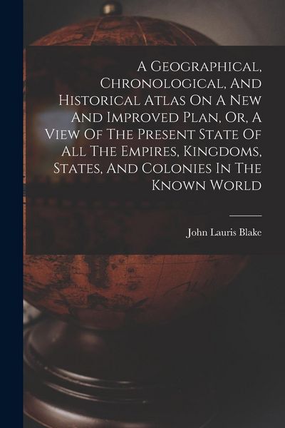Produktbild: A Geographical, Chronological, And Historical Atlas On A New And Improved Plan, Or, A View Of The Present State Of All The Empires, Kingdoms, States, And Colonies In The Known World