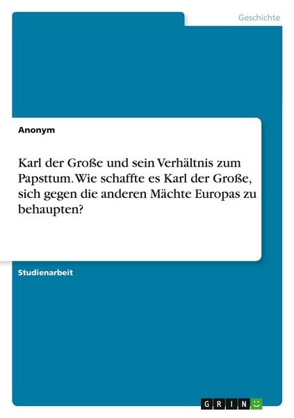 Karl der Große und sein Verhältnis zum Papsttum. Wie schaffte es Karl der Große, sich gegen die anderen Mächte Europas zu behaupten?, Taschenbuch von