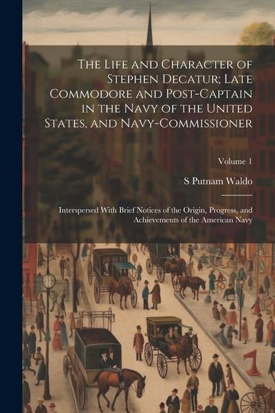 Produktbild: The Life and Character of Stephen Decatur; Late Commodore and Post-captain in the Navy of the United States, and Navy-commissioner: Interspersed With