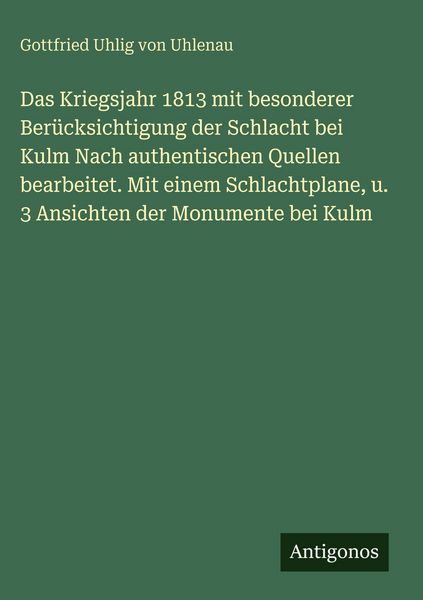 Produktbild: Das Kriegsjahr 1813 mit besonderer Ber&uuml;cksichtigung der Schlacht bei Kulm Nach authentischen Quellen bearbeitet. Mit einem Schlachtplane, u. 3 Ansicht