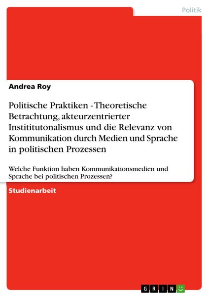 Produktbild: Politische Praktiken - Theoretische Betrachtung, akteurzentrierter Instititutonalismus und die Relevanz von Kommunikation durch Medien und Sprache in