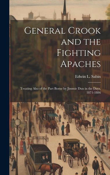 Produktbild: General Crook and the Fighting Apaches: Treating Also of the Part Borne by Jimmie Dun in the Days, 1871-1886