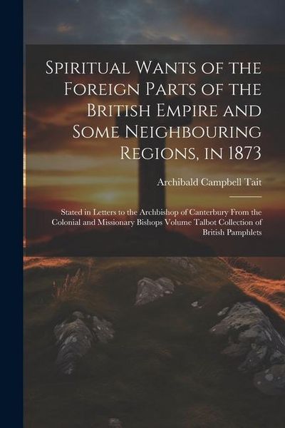 Produktbild: Spiritual Wants of the Foreign Parts of the British Empire and Some Neighbouring Regions, in 1873: Stated in Letters to the Archbishop of Canterbury F
