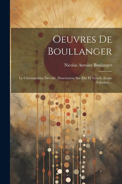 Produktbild: Oeuvres De Boullanger: Le Christianisme D&eacute;voil&eacute;. Dissertation Sur Elie Et Enoch. Esope Fabuliste...