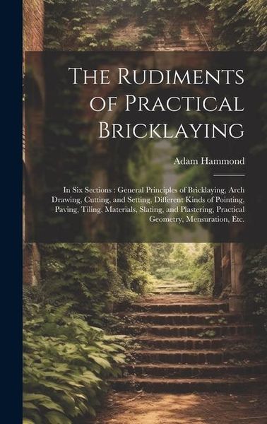 Produktbild: The Rudiments of Practical Bricklaying: in Six Sections: General Principles of Bricklaying, Arch Drawing, Cutting, and Setting, Different Kinds of Poi