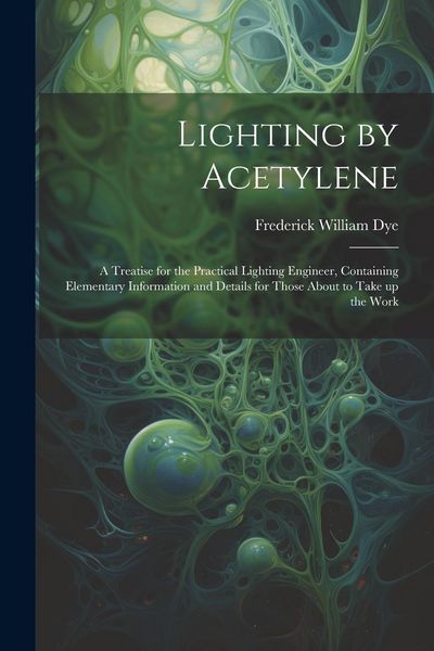 Produktbild: Lighting by Acetylene; a Treatise for the Practical Lighting Engineer, Containing Elementary Information and Details for Those About to Take up the Wo