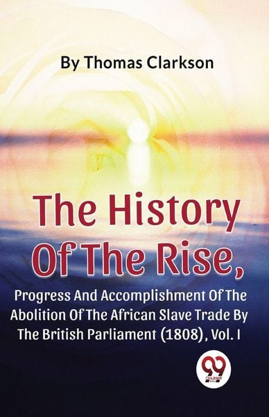 Produktbild: The History Of The Rise, Progress And Accomplishment Of The Abolition Of The African Slave Trade By The British Parliament (1808), Vol.1