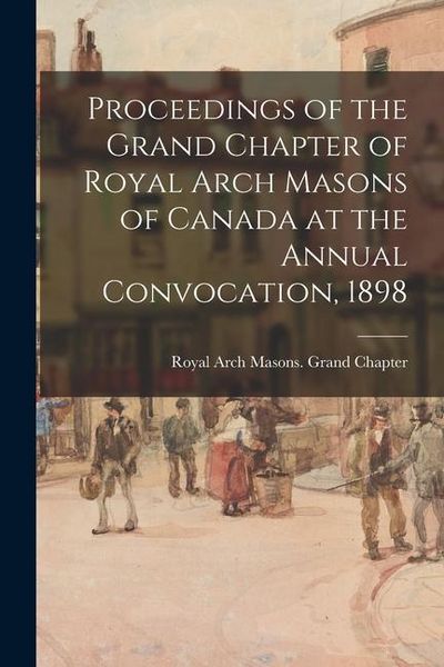 Produktbild: Proceedings of the Grand Chapter of Royal Arch Masons of Canada at the Annual Convocation, 1898