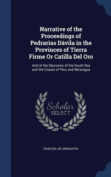 Produktbild: Narrative of the Proceedings of Pedrarias D&aacute;vila in the Provinces of Tierra Firme Or Catilla Del Oro: And of the Discovery of the South Sea and the Co