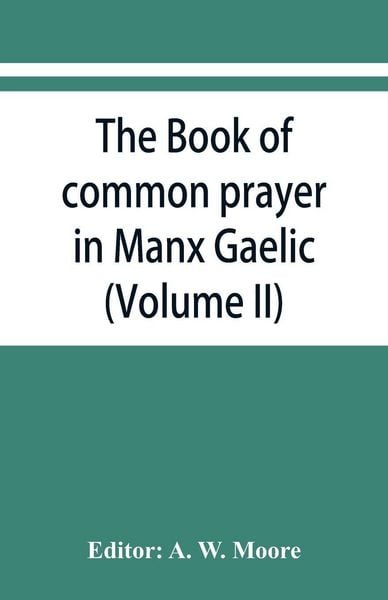 Produktbild: The book of common prayer in Manx Gaelic. Being translations made by Bishop Phillips in 1610, and by the Manx clergy in 1765 (Volume II)